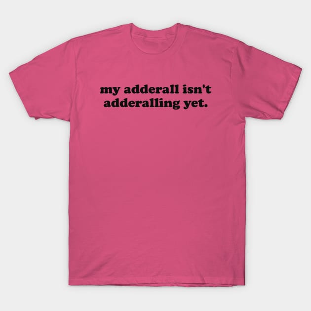 My Adderall isn't Adderalling Yet T-Shirt by CamavIngora